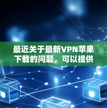 最近关于最新VPN苹果下载的问题,可以提供以下几个方面的信息 最近关于最新VPN苹果下载的问题,可以提供以下几个方面的信息