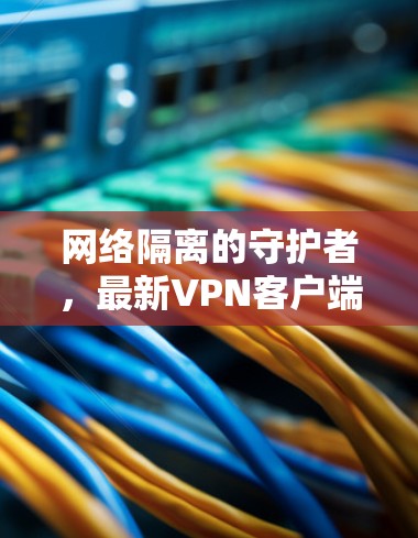 网络隔离的守护者，最新VPN客户端