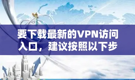 要下载最新的VPN访问入口，建议按照以下步骤操作