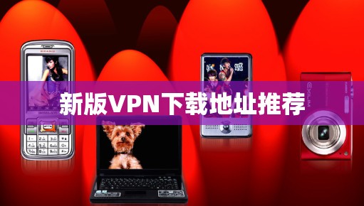 新版VPN下载地址推荐 新版VPN下载地址推荐
