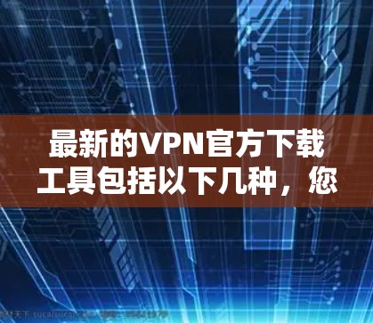 最新的VPN官方下载工具包括以下几种,您可以根据自己的设备和需求选择合适的软件 最新的VPN官方下载工具包括以下几种,您可以根据自己的设备和需求选择合适的软件