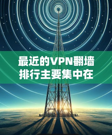 最近的VPN翻墙排行主要集中在223年和222年,以下是几个知名平台的最新榜单和信息 最近的VPN翻墙排行主要集中在223年和222年,以下是几个知名平台的最新榜单和信息