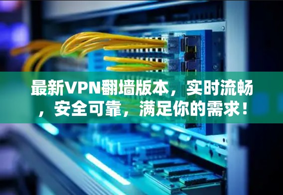 最新VPN翻墙版本，实时流畅，安全可靠，满足你的需求！