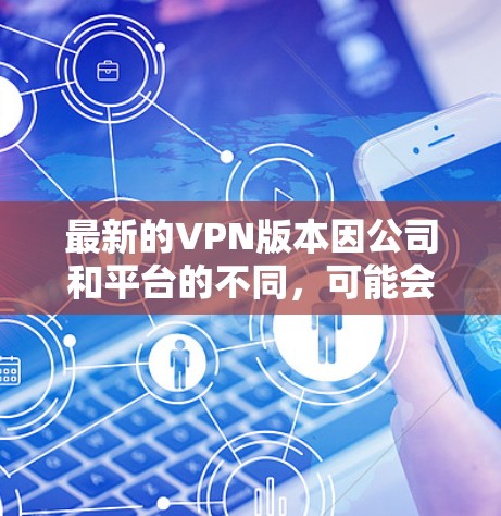 最新的VPN版本因公司和平台的不同,可能会有所不同。以下是一些主流VPN软件的最新版本推荐,涵盖安全性、功能和兼容性的考虑 最新的VPN版本因公司和平台的不同,可能会有所不同。以下是一些主流VPN软件的最新版本推荐,涵盖安全性、功能和兼容性的考虑