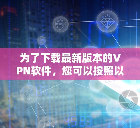 为了下载最新版本的VPN软件，您可以按照以下步骤操作