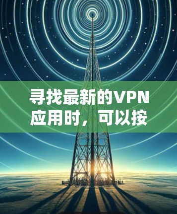 寻找最新的VPN应用时,可以按照以下步骤进行 寻找最新的VPN应用时,可以按照以下步骤进行