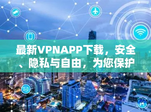 最新VPNAPP下载，安全、隐私与自由，为您保护你的网络空间