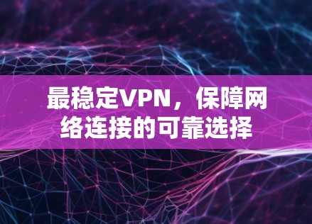 最稳定VPN，保障网络连接的可靠选择