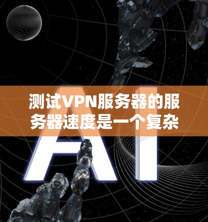 测试VPN服务器的服务器速度是一个复杂的过程，需要综合考虑多个因素。以下是详细的步骤指南