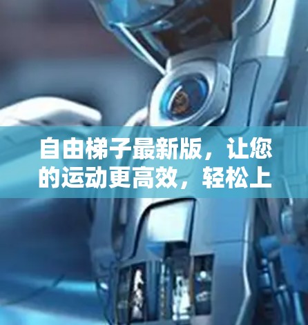 自由梯子最新版，让您的运动更高效，轻松上山！