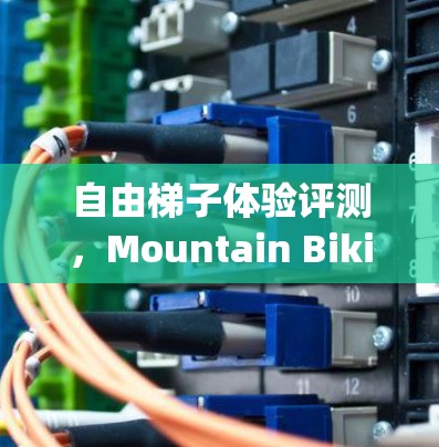 自由梯子体验评测，Mountain Biking 的骑行体验分析