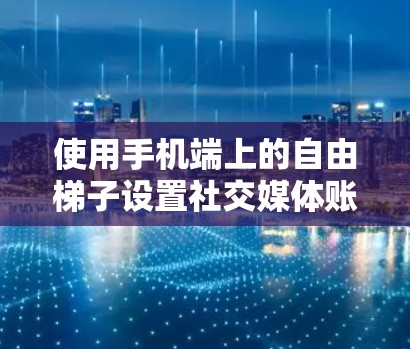 使用手机端上的自由梯子设置社交媒体账号，操作步骤如下