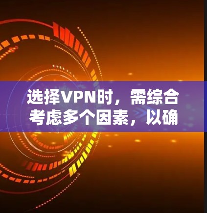 选择VPN时，需综合考虑多个因素，以确保最佳体验。以下是详细的步骤指南