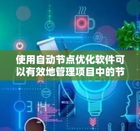 使用自动节点优化软件可以有效地管理项目中的节点，减少错误并提高效率。以下是一个有条理的步骤指南，帮助您使用此类工具