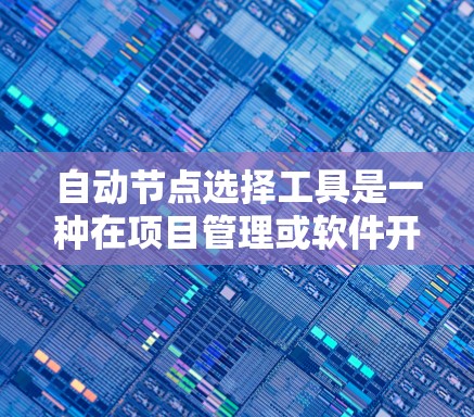 自动节点选择工具是一种在项目管理或软件开发中用于自动识别需要协调或处理的节点的工具。以下是对该工具的详细说明 自动节点选择工具是一种在项目管理或软件开发中用于自动识别需要协调或处理的节点的工具。以下是对该工具的详细说明