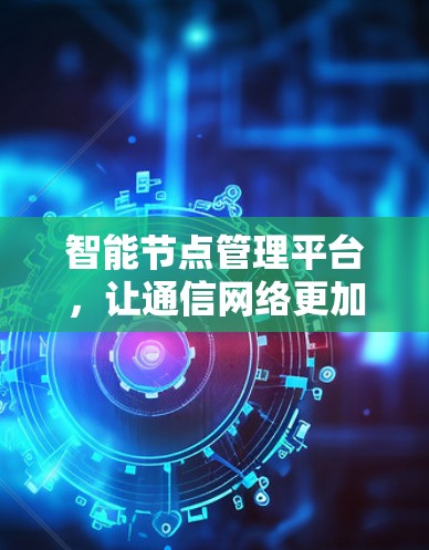 智能节点管理平台,让通信网络更加高效与安全 智能节点管理平台,让通信网络更加高效与安全