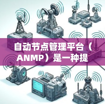自动节点管理平台（ANMP）是一种提供自动化节点管理的开源或集成软件平台，旨在帮助开发者高效管理软件系统中的节点。以下是对该平台的详细总结