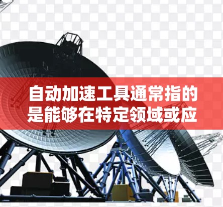 自动加速工具通常指的是能够在特定领域或应用中自动加速或优化某个过程的工具或方法。以下是一些可能的解释和应用 自动加速工具通常指的是能够在特定领域或应用中自动加速或优化某个过程的工具或方法。以下是一些可能的解释和应用