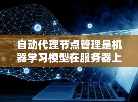自动代理节点管理是机器学习模型在服务器上运行时的管理流程，通常涉及创建、配置和管理代理节点。以下是一些常见的自动代理节点管理步骤