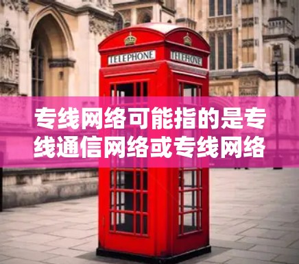 专线网络可能指的是专线通信网络或专线网络。在不同的上下文中,这个词可能有不同的含义 专线网络可能指的是专线通信网络或专线网络。在不同的上下文中,这个词可能有不同的含义