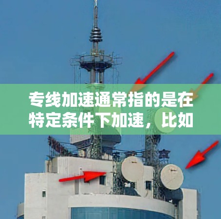 专线加速通常指的是在特定条件下加速,比如高速公路上的加速或在特定领域中的加速操作。以下是一些可能的解释和建议 专线加速通常指的是在特定条件下加速,比如高速公路上的加速或在特定领域中的加速操作。以下是一些可能的解释和建议