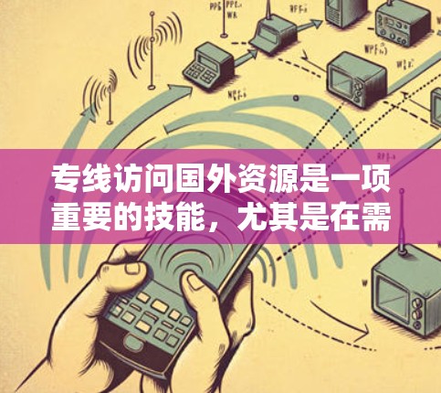 专线访问国外资源是一项重要的技能，尤其是在需要获取大量信息或资源时。以下是一些步骤和建议，帮助你高效访问国外资源