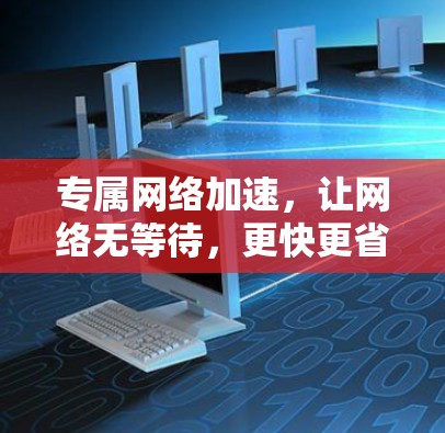 专属网络加速，让网络无等待，更快更省心