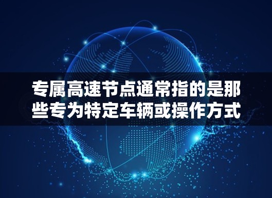 专属高速节点通常指的是那些专为特定车辆或操作方式设计的高速公路或交通设施,旨在提升车辆的运行效率和舒适度。以下是一些可能涉及的方面 专属高速节点通常指的是那些专为特定车辆或操作方式设计的高速公路或交通设施,旨在提升车辆的运行效率和舒适度。以下是一些可能涉及的方面