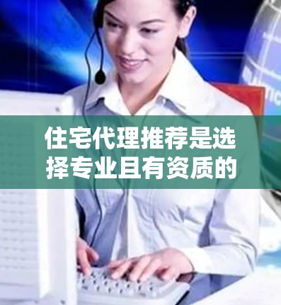 住宅代理推荐是选择专业且有资质的代理公司，以确保交易的顺利进行、价格的透明和公正。以下是几个知名的住宅代理公司推荐，供您参考