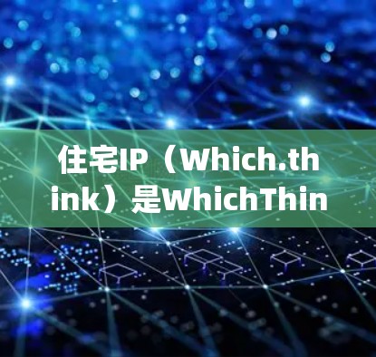 住宅IP（Which.think）是WhichThinking 提供的网络解决方案，用于管理住宅区的网络基础设施。以下是对住宅IP线路的详细介绍
