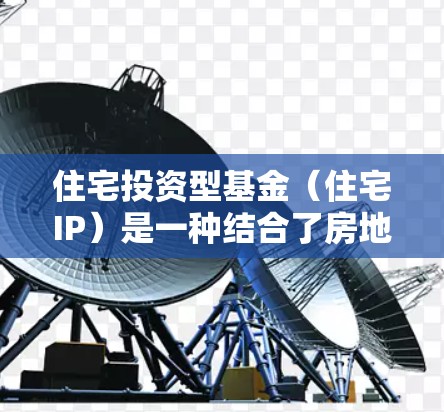 住宅投资型基金(住宅IP)是一种结合了房地产和金融的金融工具,旨在通过投资房地产资产来实现投资收益。以下是对住宅IP的详细分析和建议 住宅投资型基金(住宅IP)是一种结合了房地产和金融的金融工具,旨在通过投资房地产资产来实现投资收益。以下是对住宅IP的详细分析和建议