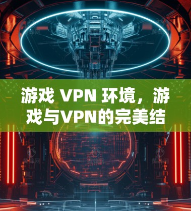 游戏 VPN 环境,游戏与VPN的完美结合 游戏 VPN 环境,游戏与VPN的完美结合
