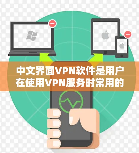 中文界面VPN软件是用户在使用VPN服务时常用的工具，以下是一些常见的中文界面VPN软件及其特点