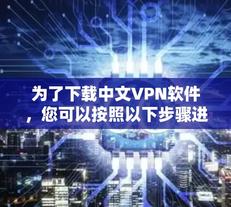 为了下载中文VPN软件,您可以按照以下步骤进行 为了下载中文VPN软件,您可以按照以下步骤进行