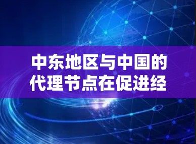 中东地区与中国的代理节点在促进经济合作、维护国际关系和协调各方利益方面扮演重要角色。以下是对中东地区与中国的代理节点的详细分析