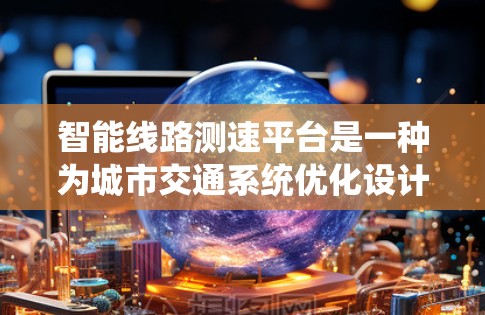 智能线路测速平台是一种为城市交通系统优化设计的现代化测速设备,旨在提升交通管理效率和用户体验。以下是一篇关于这一平台的详细介绍 智能线路测速平台是一种为城市交通系统优化设计的现代化测速设备,旨在提升交通管理效率和用户体验。以下是一篇关于这一平台的详细介绍