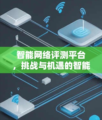 智能网络评测平台，挑战与机遇的智能解决方案