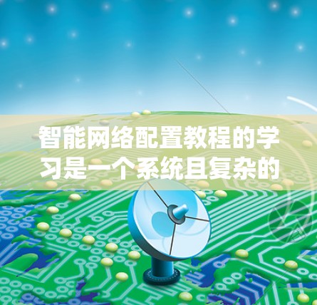 智能网络配置教程的学习是一个系统且复杂的过程,涉及多个步骤和子教程,以帮助用户优化网络性能,减少故障风险,提高网络效率。以下是一个结构化的教程建议,帮助你逐步掌握智能网络配置 智能网络配置教程的学习是一个系统且复杂的过程,涉及多个步骤和子教程,以帮助用户优化网络性能,减少故障风险,提高网络效率。以下是一个结构化的教程建议,帮助你逐步掌握智能网络配置
