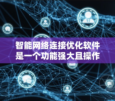 智能网络连接优化软件是一个功能强大且操作便捷的工具，旨在优化用户在网络连接上的体验。以下是其关键属性和使用场景的详细说明