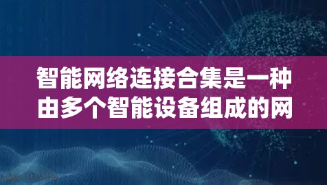 智能网络连接合集是一种由多个智能设备组成的网络系统，能够通过多种连接协议进行数据交换和控制。以下是关于智能网络连接合集的详细分析
