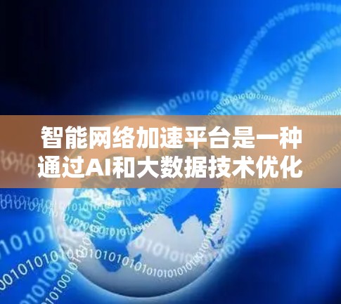 智能网络加速平台是一种通过AI和大数据技术优化网络性能的综合工具，旨在帮助用户提高网络效率和用户体验。以下是对其特点的详细分析