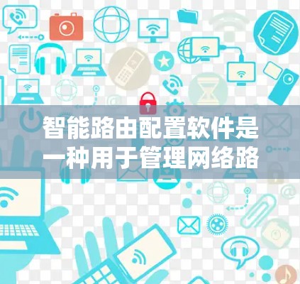 智能路由配置软件是一种用于管理网络路由的高级工具，旨在优化网络流量的传输效率和资源利用率。以下是对该主题的分步解释