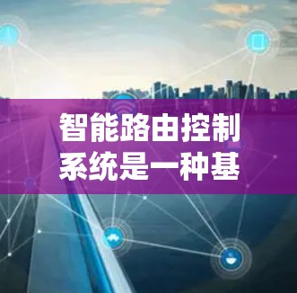 智能路由控制系统是一种基于人工智能和机器学习的网络管理技术，旨在优化网络路由策略，提高网络性能和资源利用率。以下是对其工作的详细分析