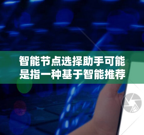 智能节点选择助手可能是指一种基于智能推荐或自动选择节点的工具，用于帮助用户在工作中或生活中找到合适的节点。以下是一些可能的解释和方向