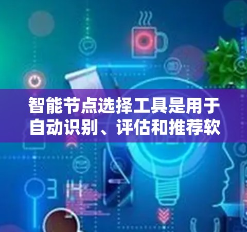 智能节点选择工具是用于自动识别、评估和推荐软件节点的工具，广泛应用于项目管理、软件开发、数据分析等领域。以下是对这些工具的详细分析和建议