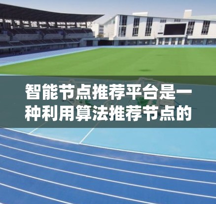 智能节点推荐平台是一种利用算法推荐节点的系统，广泛应用于社交网络、个性化推荐、推荐系统等领域。以下是该平台的关键点总结