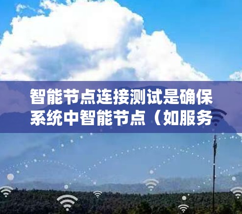 智能节点连接测试是确保系统中智能节点（如服务器、传感器、数据库节点等）之间能够正确连接和通信的重要步骤。以下是详细的步骤和方法