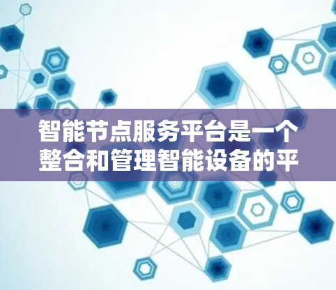 智能节点服务平台是一个整合和管理智能设备的平台，旨在通过数据采集、信息管理、智能交互等功能，帮助用户高效管理各种智能设备，提升用户体验。以下是关于这个平台的详细介绍