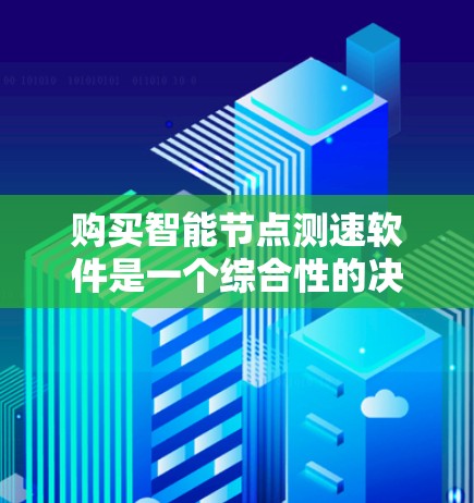 购买智能节点测速软件是一个综合性的决策过程，需要综合考虑多个因素。以下是详细的建议步骤