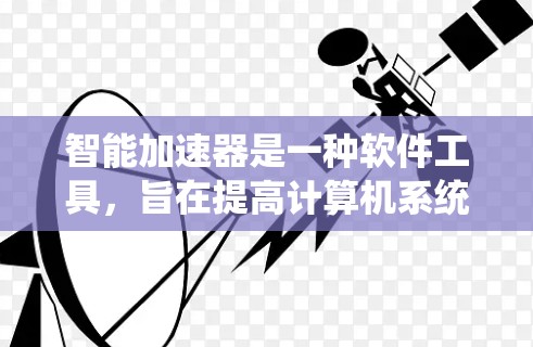 智能加速器是一种软件工具,旨在提高计算机系统性能。以下是关于智能加速器的详细分析 智能加速器是一种软件工具,旨在提高计算机系统性能。以下是关于智能加速器的详细分析
